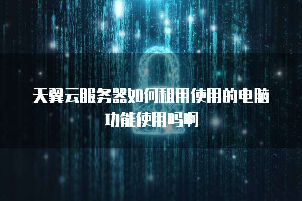 天翼云服务器如何租用使用的电脑功能使用吗啊