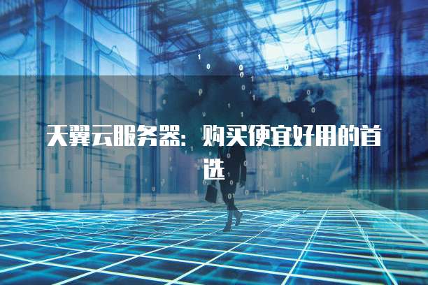 天翼云服务器:购买便宜好用的首选