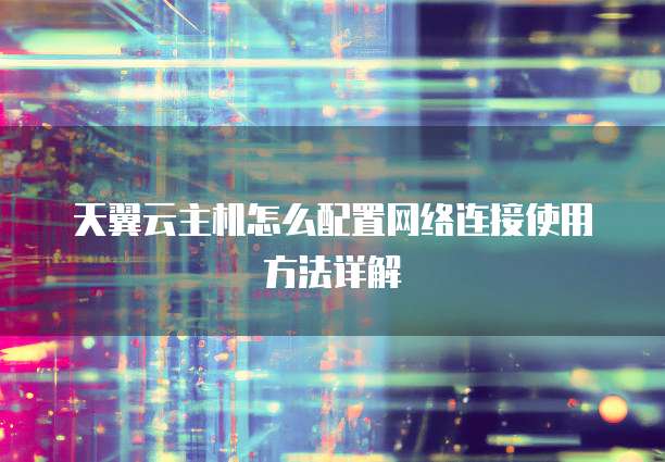 天翼云主机怎么配置网络连接使用方法详解