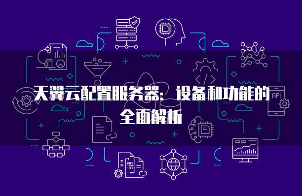 天翼云配置服务器:设备和功能的全面解析