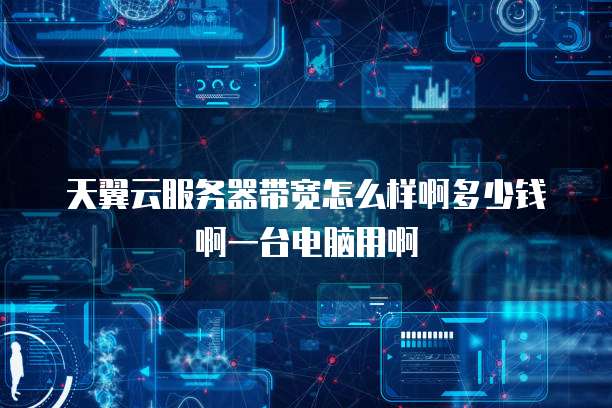 天翼云服务器带宽怎么样啊多少钱啊一台电脑用啊