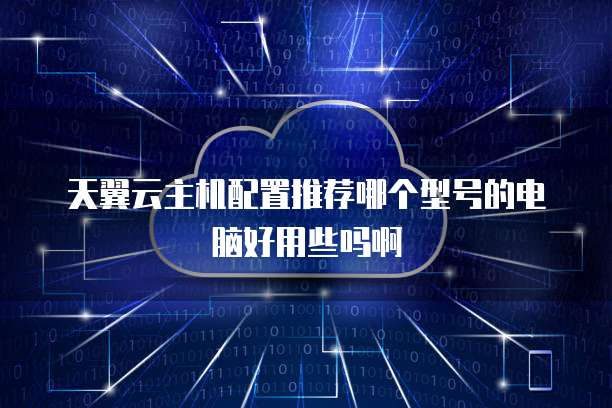 天翼云主机配置推荐哪个型号的电脑好用些吗啊