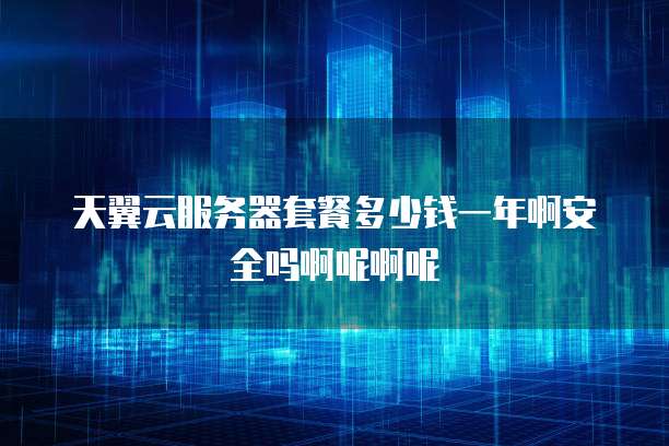 天翼云服务器套餐多少钱一年啊安全吗啊呢啊呢