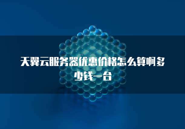 天翼云服务器优惠价格怎么算啊多少钱一台