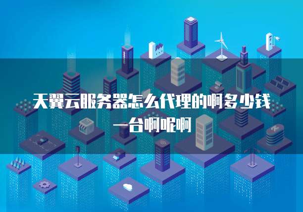 天翼云服务器怎么代理的啊多少钱一台啊呢啊