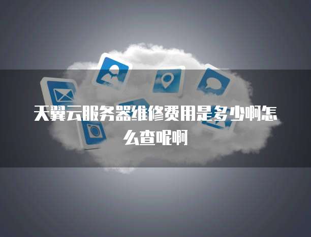 天翼云服务器维修费用是多少啊怎么查呢啊