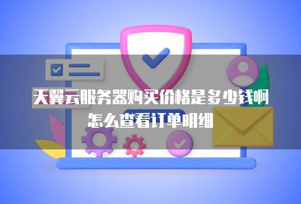 天翼云服务器购买价格是多少钱啊怎么查看订单明细