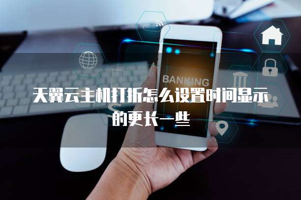 天翼云主机打折怎么设置时间显示的更长一些