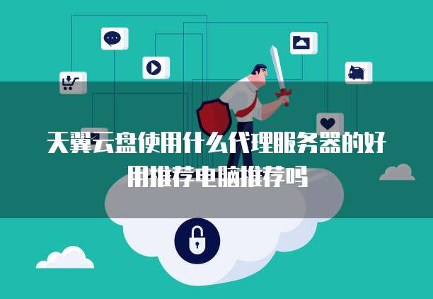 天翼云盘使用什么代理服务器的好用推荐电脑推荐吗