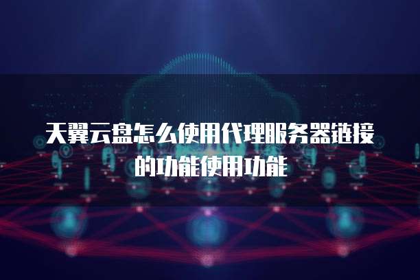 天翼云盘怎么使用代理服务器链接的功能使用功能