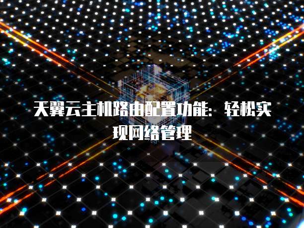 天翼云主机路由配置功能:轻松实现网络管理
