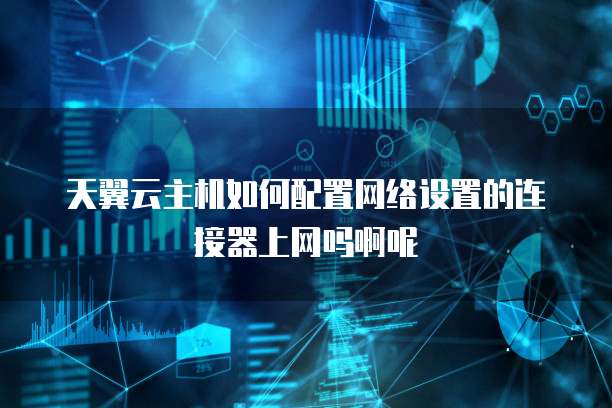 天翼云主机如何配置网络设置的连接器上网吗啊呢