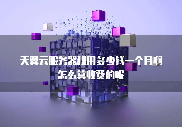 天翼云服务器租用多少钱一个月啊怎么算收费的呢