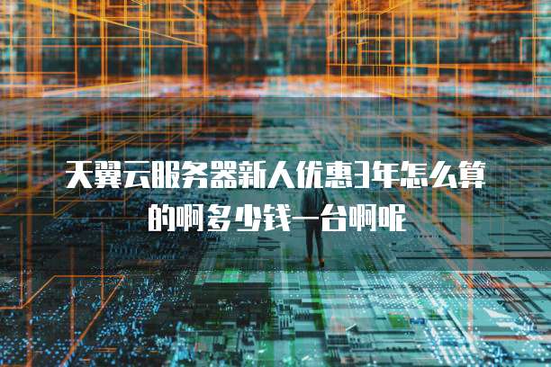 天翼云服务器新人优惠3年怎么算的啊多少钱一台啊呢