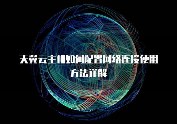 天翼云主机如何配置网络连接使用方法详解
