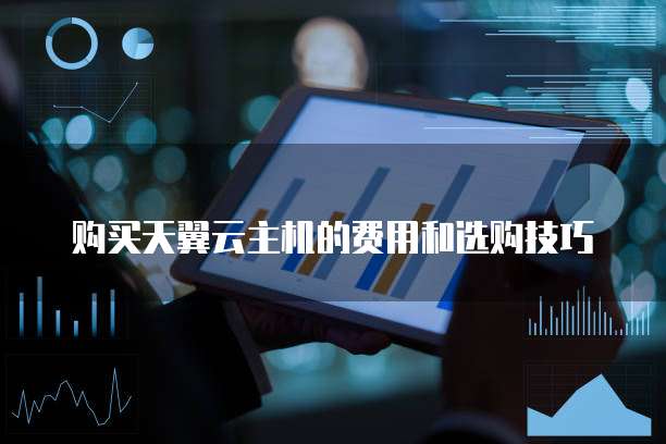 购买天翼云主机的费用和选购技巧