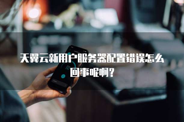 天翼云新用户服务器配置错误怎么回事呢啊?