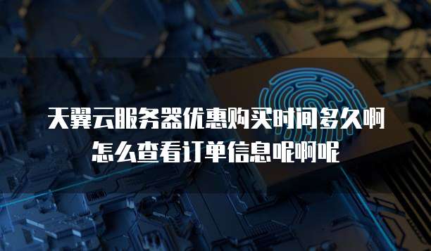 天翼云服务器优惠购买时间多久啊怎么查看订单信息呢啊呢