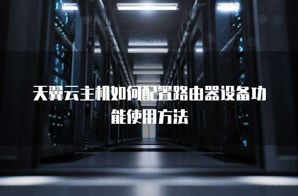 天翼云主机如何配置路由器设备功能使用方法