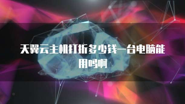 天翼云主机打折多少钱一台电脑能用吗啊