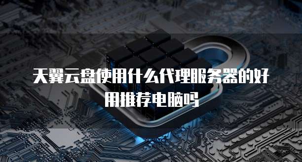 天翼云盘使用什么代理服务器的好用推荐电脑吗