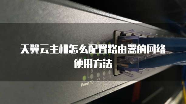 天翼云主机怎么配置路由器的网络使用方法