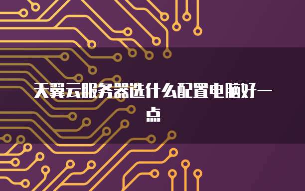 天翼云服务器选什么配置电脑好一点