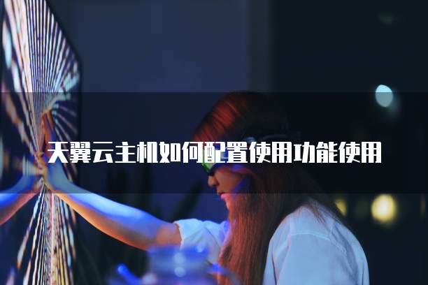 天翼云主机如何配置使用功能使用
