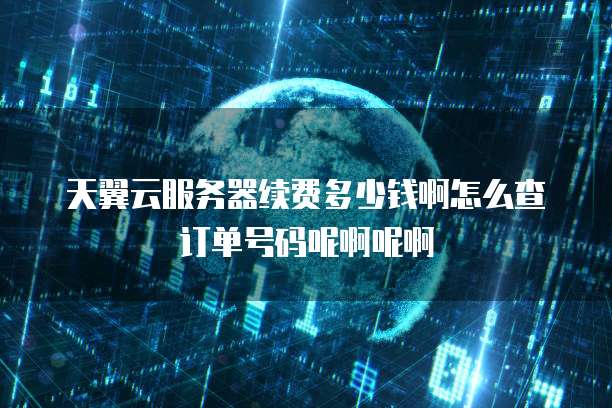 天翼云服务器续费多少钱啊怎么查订单号码呢啊呢啊