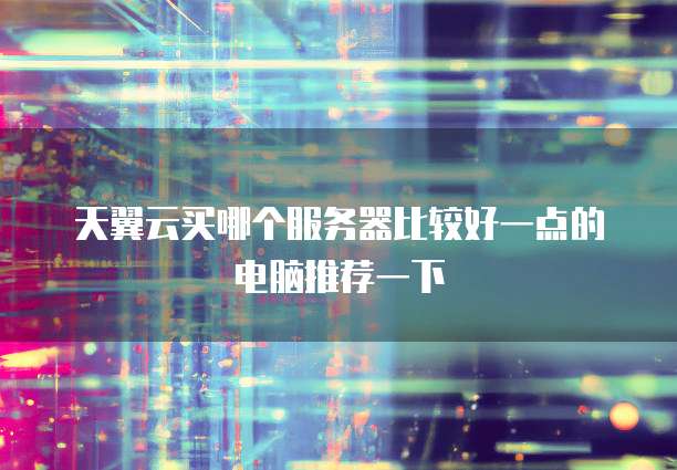 天翼云买哪个服务器比较好一点的电脑推荐一下