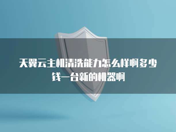 天翼云主机清洗能力怎么样啊多少钱一台新的机器啊