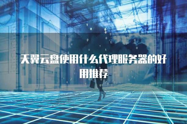 天翼云盘使用什么代理服务器的好用推荐