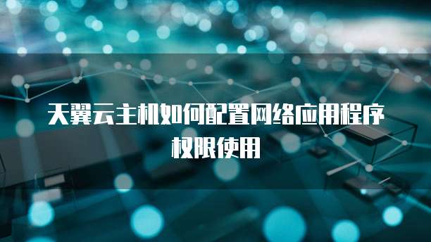 天翼云主机如何配置网络应用程序权限使用