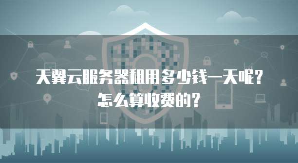 天翼云服务器租用多少钱一天呢?怎么算收费的?
