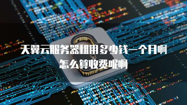 天翼云服务器租用多少钱一个月啊怎么算收费呢啊