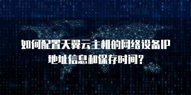 如何配置天翼云主机的网络设备IP地址信息和保存时间？