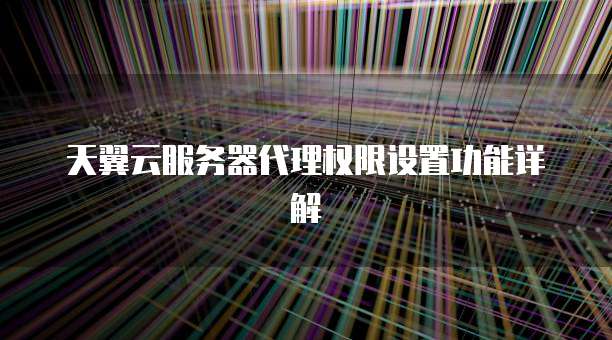 天翼云服务器代理权限设置功能详解