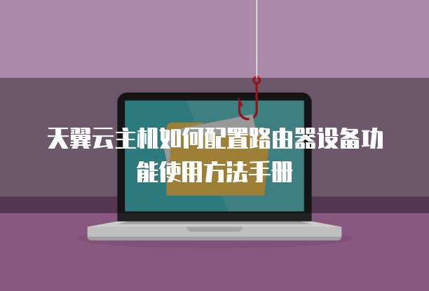 天翼云主机如何配置路由器设备功能使用方法手册