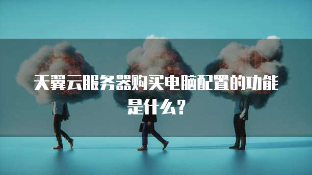 天翼云服务器购买电脑配置的功能是什么?