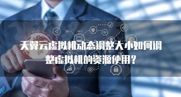 天翼云虚拟机动态调整大小如何调整虚拟机的资源使用？