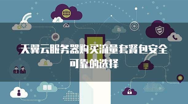 天翼云服务器购买流量套餐包安全可靠的选择