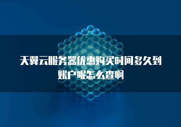 天翼云服务器优惠购买时间多久到账户呢怎么查啊