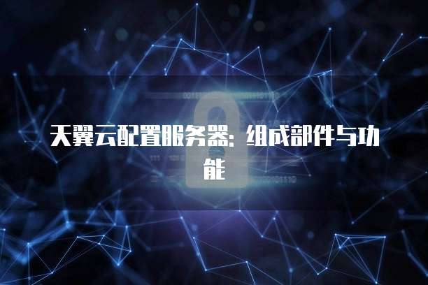 天翼云配置服务器: 组成部件与功能
