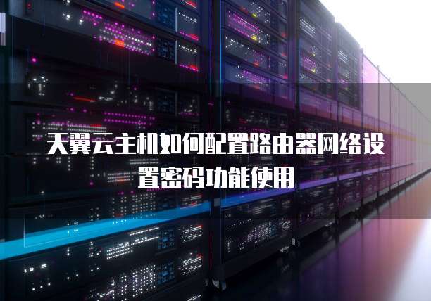 天翼云主机如何配置路由器网络设置密码功能使用