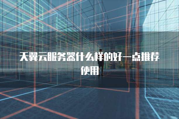 天翼云服务器什么样的好一点推荐使用