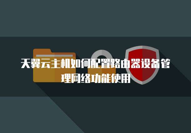 天翼云主机如何配置路由器设备管理网络功能使用