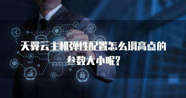 天翼云主机弹性配置怎么调高点的参数大小呢?