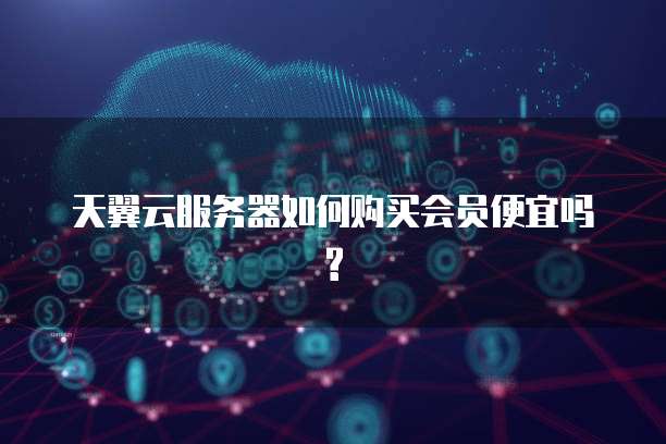 天翼云服务器如何购买会员便宜吗?