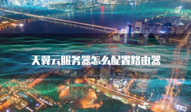 天翼云服务器怎么配置路由器