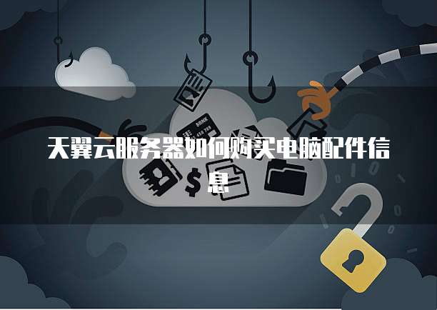天翼云服务器如何购买电脑配件信息